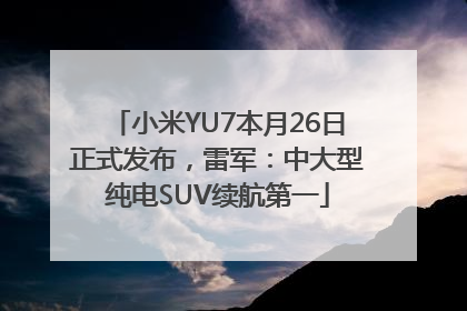 小米YU7本月26日正式发布，雷军：中大型纯电SUV续航第一