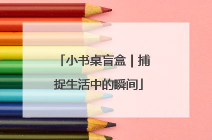 小书桌盲盒｜捕捉生活中的瞬间