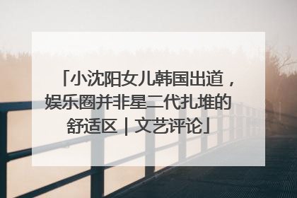 小沈阳女儿韩国出道，娱乐圈并非星二代扎堆的舒适区｜文艺评论