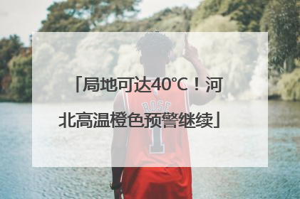 局地可达40℃！河北高温橙色预警继续