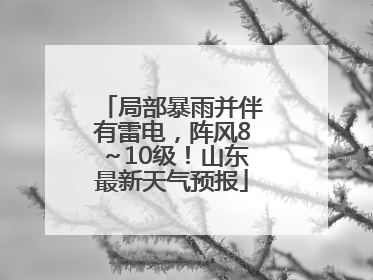 局部暴雨并伴有雷电，阵风8～10级！山东最新天气预报