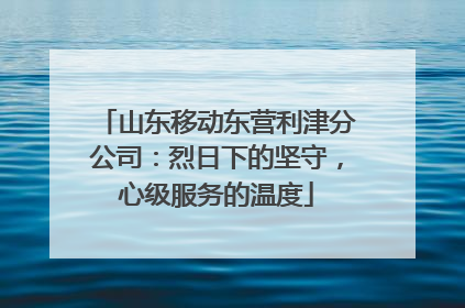山东移动东营利津分公司：烈日下的坚守，心级服务的温度