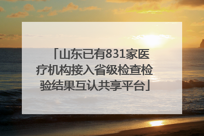 山东已有831家医疗机构接入省级检查检验结果互认共享平台