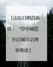 山东日照高新区：“空中城管”开启城市治理新维度