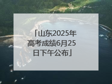 山东2025年高考成绩6月25日下午公布