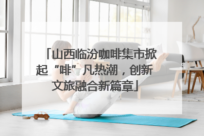 山西临汾咖啡集市掀起“啡”凡热潮，创新文旅融合新篇章