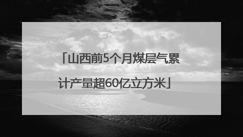 山西前5个月煤层气累计产量超60亿立方米