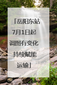 岳阳东站7月1日起调图有变化 持续赋能运输