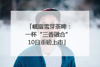 峨眉雪芽茶啤：一杯“三香融合”10日重磅上市