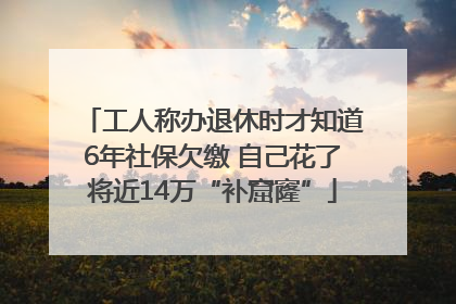 工人称办退休时才知道6年社保欠缴 自己花了将近14万“补窟窿”