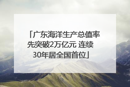 广东海洋生产总值率先突破2万亿元 连续30年居全国首位