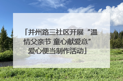 并州路三社区开展“温情父亲节 童心献爱意”爱心便当制作活动