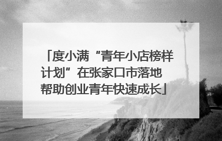 度小满“青年小店榜样计划”在张家口市落地 帮助创业青年快速成长