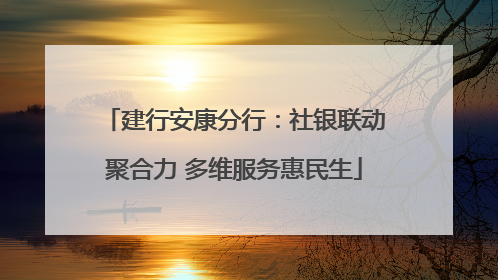 建行安康分行：社银联动聚合力 多维服务惠民生