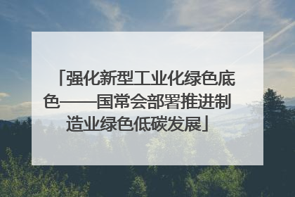 强化新型工业化绿色底色——国常会部署推进制造业绿色低碳发展