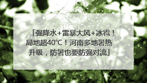 强降水+雷暴大风+冰雹！局地超40℃！河南多地暑热升级，防暑也要防强对流