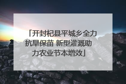 开封杞县平城乡全力抗旱保苗 新型灌溉助力农业节本增效