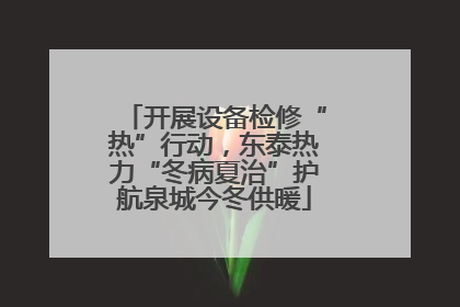 开展设备检修“热”行动，东泰热力“冬病夏治”护航泉城今冬供暖