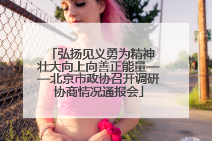 弘扬见义勇为精神 壮大向上向善正能量——北京市政协召开调研协商情况通报会