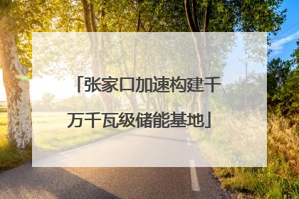 张家口加速构建千万千瓦级储能基地