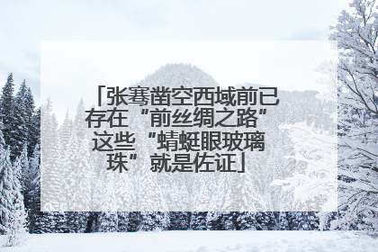 张骞凿空西域前已存在“前丝绸之路” 这些“蜻蜓眼玻璃珠”就是佐证