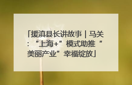 援滇县长讲故事｜马关：“上海+”模式助推“美丽产业”幸福绽放