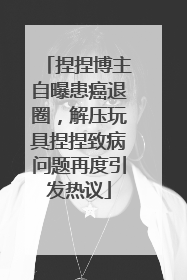 捏捏博主自曝患癌退圈，解压玩具捏捏致病问题再度引发热议