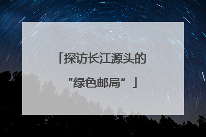 探访长江源头的“绿色邮局”