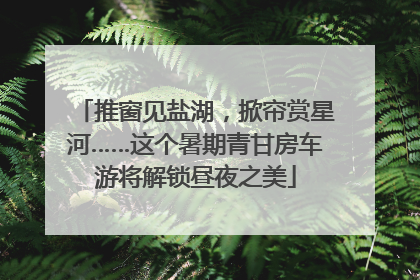推窗见盐湖，掀帘赏星河……这个暑期青甘房车游将解锁昼夜之美