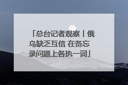 总台记者观察丨俄乌缺乏互信 在备忘录问题上各执一词