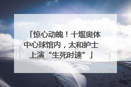 惊心动魄！十堰奥体中心球馆内，太和护士上演“生死时速”