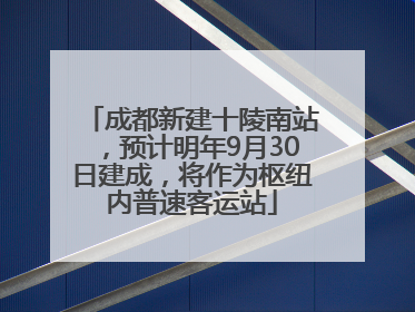 成都新建十陵南站，预计明年9月30日建成，将作为枢纽内普速客运站