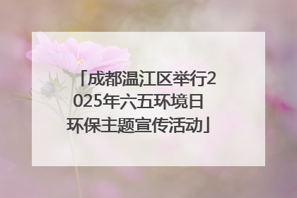 成都温江区举行2025年六五环境日环保主题宣传活动