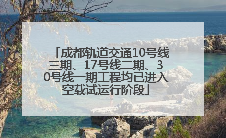 成都轨道交通10号线三期、17号线二期、30号线一期工程均已进入空载试运行阶段