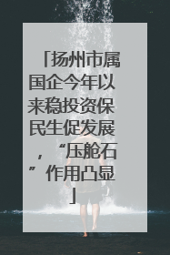 扬州市属国企今年以来稳投资保民生促发展，“压舱石”作用凸显