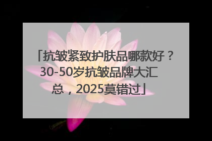 抗皱紧致护肤品哪款好？30-50岁抗皱品牌大汇总，2025莫错过