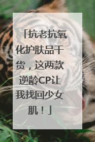 抗老抗氧化护肤品干货，这两款逆龄CP让我找回少女肌！