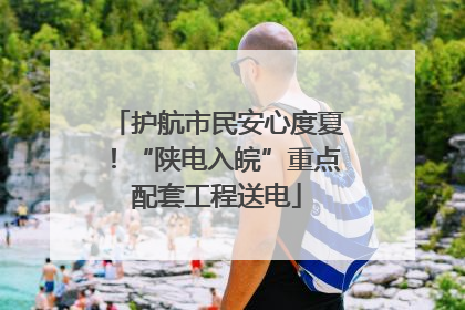 护航市民安心度夏！“陕电入皖”重点配套工程送电
