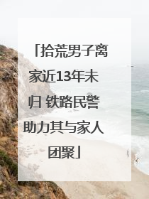 拾荒男子离家近13年未归 铁路民警助力其与家人团聚