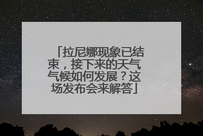 拉尼娜现象已结束，接下来的天气气候如何发展？这场发布会来解答