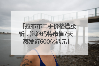 拉布布二手价格遭腰斩，泡泡玛特市值7天蒸发近600亿港元