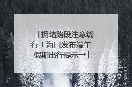 拥堵路段注意绕行！海口发布端午假期出行提示→