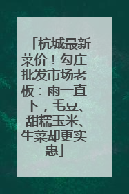 杭城最新菜价！勾庄批发市场老板：雨一直下，毛豆、甜糯玉米、生菜却更实惠
