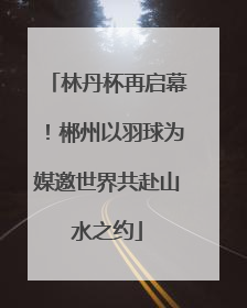 林丹杯再启幕！郴州以羽球为媒邀世界共赴山水之约
