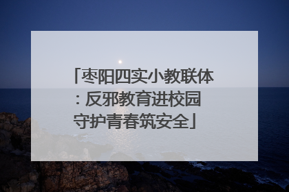 枣阳四实小教联体：反邪教育进校园 守护青春筑安全