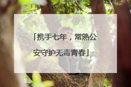 携手七年，常熟公安守护无毒青春