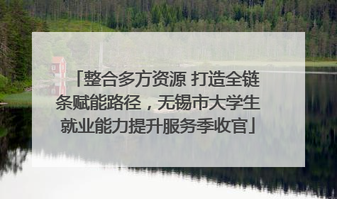 整合多方资源 打造全链条赋能路径，无锡市大学生就业能力提升服务季收官