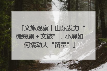 文旅观察丨山东发力“微短剧＋文旅”，小屏如何撬动大“留量”