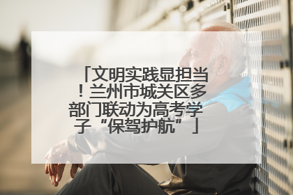 文明实践显担当！兰州市城关区多部门联动为高考学子“保驾护航”