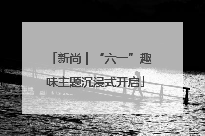新尚｜“六一”趣味主题沉浸式开启